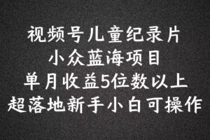 【2024.07.29】2024蓝海项目视频号儿童纪录片科普，单月收益5位数以上，新手小白可操作百度网盘免费下载-芽米宝库