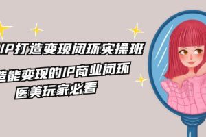 【2024.07.29】医美IP打造-变现闭环实操班，打造能变现的IP商业闭环，医美玩家必看-22节百度网盘免费下载-芽米宝库