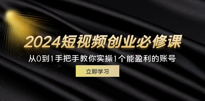 图片[1]-【2024.07.29】2024短视频创业必修课，从0到1手把手教你实操1个能盈利的账号 (32节)百度网盘免费下载-芽米宝库
