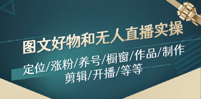 图片[1]-【2024.07.29】图文好物和无人直播实操：定位/涨粉/养号/橱窗/作品/制作/剪辑/开播/等等百度网盘免费下载-芽米宝库