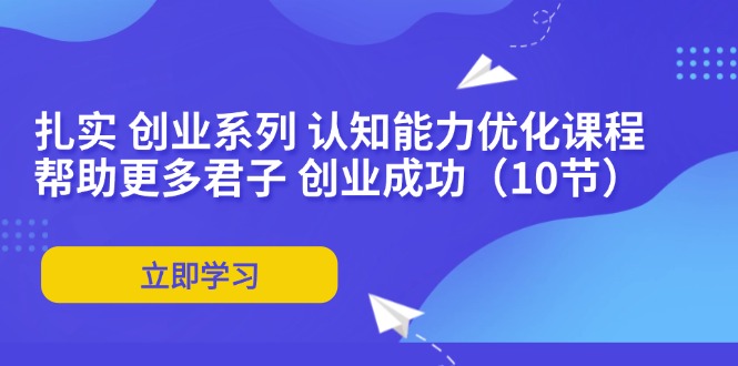 图片[1]-【2024.07.29】扎实创业系列 认知能力优化课程：帮助更多君子 创业成功（10节）百度网盘免费下载-芽米宝库
