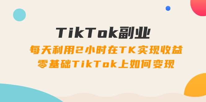 图片[1]-【2024.07.28】TikTok副业：每天利用2小时在TK实现收益，零基础TikTok上如何变现，34节程百度网盘免费下载-芽米宝库