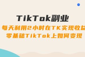 【2024.07.28】TikTok副业：每天利用2小时在TK实现收益，零基础TikTok上如何变现，34节程百度网盘免费下载-芽米宝库