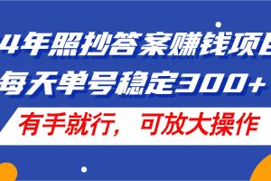 【2024.07.27】24年照抄答案赚钱项目，每天单号稳定300+，有手就行，可放大操作百度网盘免费下载-芽米宝库