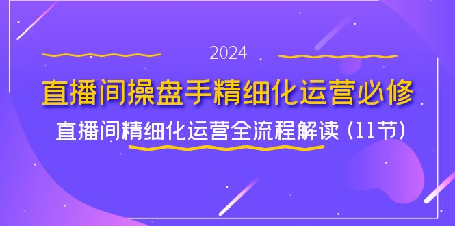 图片[1]-【2024.07.27】直播间操盘手精细化运营必修，直播间精细化运营全流程解读 (11节)百度网盘免费下载-芽米宝库