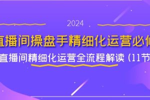 【2024.07.27】直播间操盘手精细化运营必修，直播间精细化运营全流程解读 (11节)百度网盘免费下载-芽米宝库