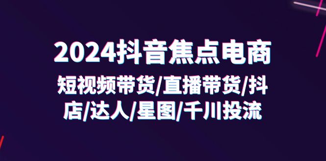 图片[1]-【2024.07.27】2024抖音焦点电商：短视频带货/直播带货/抖店/达人/星图/千川投流/32节课百度网盘免费下载-芽米宝库