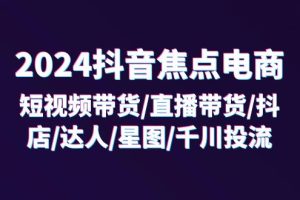 【2024.07.27】2024抖音焦点电商：短视频带货/直播带货/抖店/达人/星图/千川投流/32节课百度网盘免费下载-芽米宝库