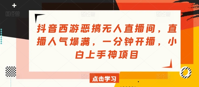 图片[1]-【2024.07.26】抖音西游恶搞无人直播间，直播人气爆满，一分钟开播，小白上手神项目百度网盘免费下载-芽米宝库