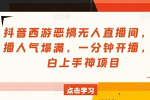 【2024.07.26】抖音西游恶搞无人直播间，直播人气爆满，一分钟开播，小白上手神项目百度网盘免费下载-芽米宝库