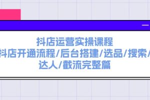 【2024.07.26】抖店运营实操课程：抖店开通流程/后台搭建/选品/搜索/达人/截流完整篇百度网盘免费下载-芽米宝库
