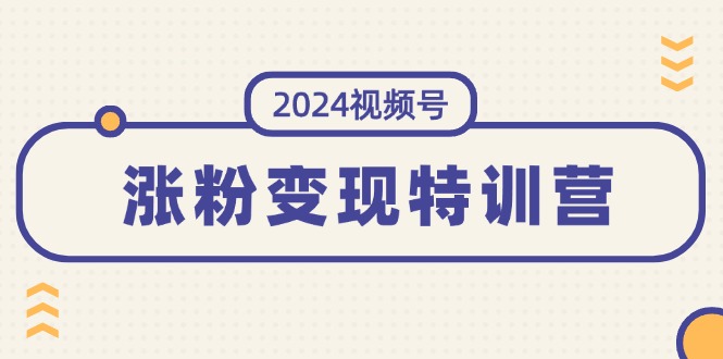 图片[1]-【2024.07.26】2024视频号-涨粉变现特训营：一站式打造稳定视频号涨粉变现模式（10节）百度网盘免费下载-芽米宝库