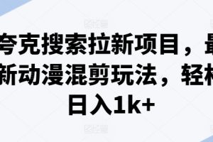 【2024.07.25】夸克搜索拉新项目，最新动漫混剪玩法，轻松日入1k+百度网盘免费下载-芽米宝库