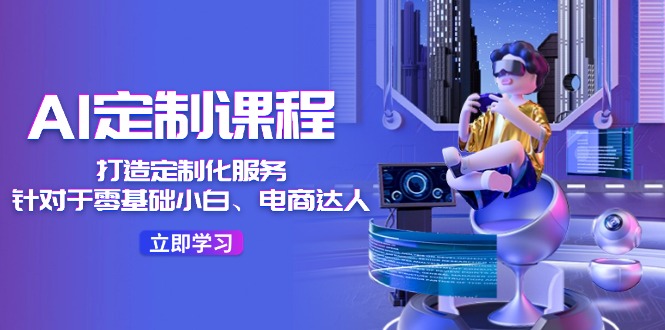 图片[1]-【2024.07.23】AI定制课程，打造 定制化服务（针对于零基础小白、电商达人）36节课百度网盘免费下载-芽米宝库