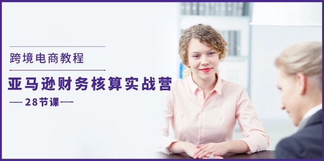 图片[1]-【2024.07.21】跨境电商教程：亚马逊-财务核算实战营（28节课）百度网盘免费下载-芽米宝库