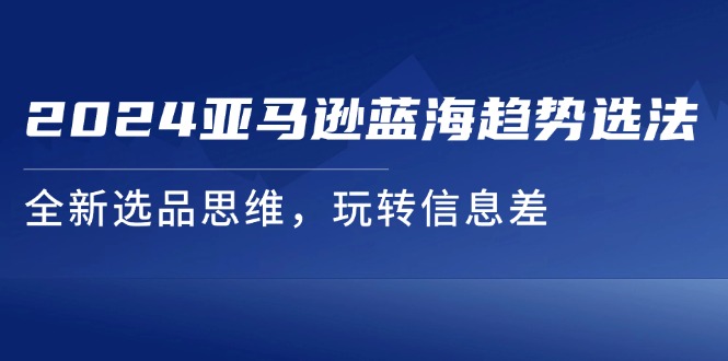 图片[1]-【2024.07.21】2024亚马逊蓝海趋势选法，全新选品思维，玩转信息差百度网盘免费下载-芽米宝库