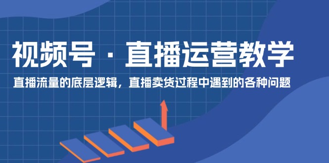 图片[1]-【2024.07.20】视频号 直播运营教学：直播流量的底层逻辑，直播卖货过程中遇到的各种问题百度网盘免费下载-芽米宝库
