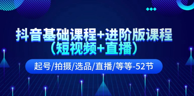 图片[1]-【2024.07.20】抖音基础课程+进阶版课程（短视频+直播）起号/拍摄/选品/直播/等等-52节百度网盘免费下载-芽米宝库