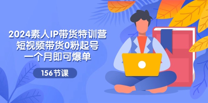 图片[1]-【2024.07.19】2024素人IP带货特训营，短视频带货0粉起号，一个月即可爆单（156节）百度网盘免费下载-芽米宝库