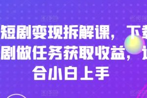 【2024.07.18】刷短剧变现拆解课，下载短剧做任务获取收益，适合小白上手百度网盘免费下载-芽米宝库