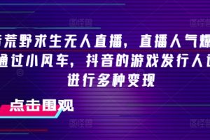 【2024.07.17】抖音荒野求生无人直播，直播人气爆满2000+，通过小风车，抖音的游戏发行人计划，进行多种变现百度网盘免费下载-芽米宝库