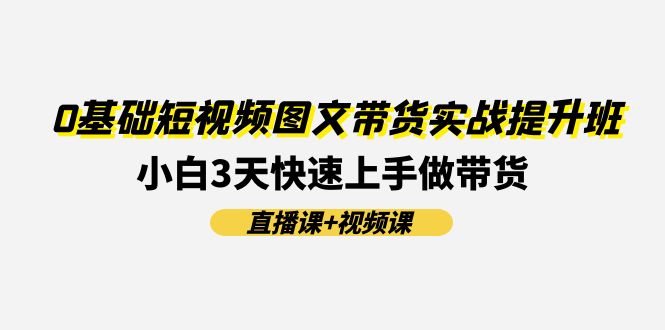图片[1]-【2024.07.17】0基础短视频图文带货实战提升班(直播课+视频课)：小白3天快速上手做带货百度网盘免费下载-芽米宝库