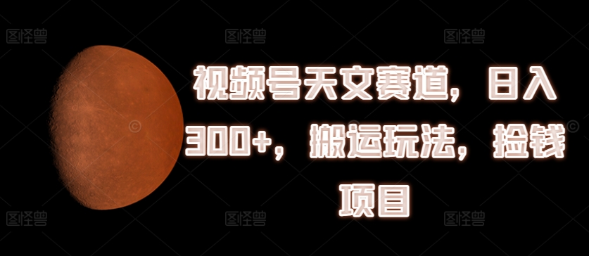 图片[1]-【2024.07.16】视频号天文赛道，日入300+，搬运玩法，捡钱项目百度网盘免费下载-芽米宝库