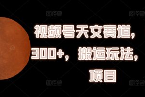 【2024.07.16】视频号天文赛道，日入300+，搬运玩法，捡钱项目百度网盘免费下载-芽米宝库