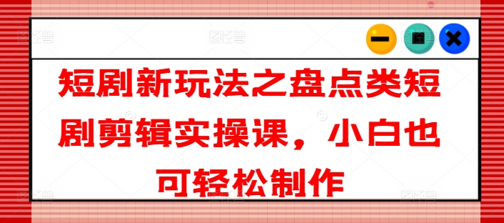 图片[1]-【2024.07.16】短剧新玩法之盘点类短剧剪辑实操课，小白也可轻松制作百度网盘免费下载-芽米宝库