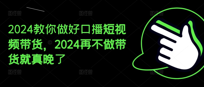 图片[1]-【2024.07.13】2024教你做好口播短视频带货，2024再不做带货就真晚了百度网盘免费下载-芽米宝库