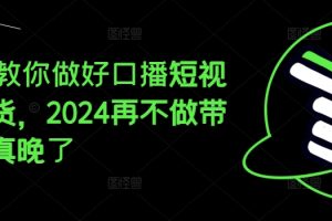【2024.07.13】2024教你做好口播短视频带货，2024再不做带货就真晚了百度网盘免费下载-芽米宝库