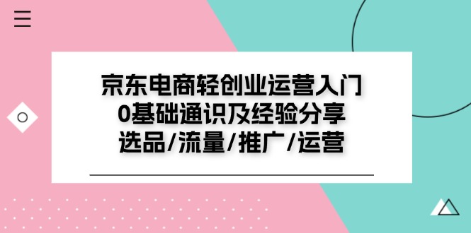 图片[1]-【2024.07.13】京东电商轻创业运营入门0基础通识及经验分享：选品/流量/推广/运营百度网盘免费下载-芽米宝库