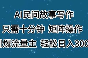 【2024.07.12】AI民间故事写作，只需十分钟，矩阵操作，引爆流量主，轻松日入300+百度网盘免费下载-芽米宝库