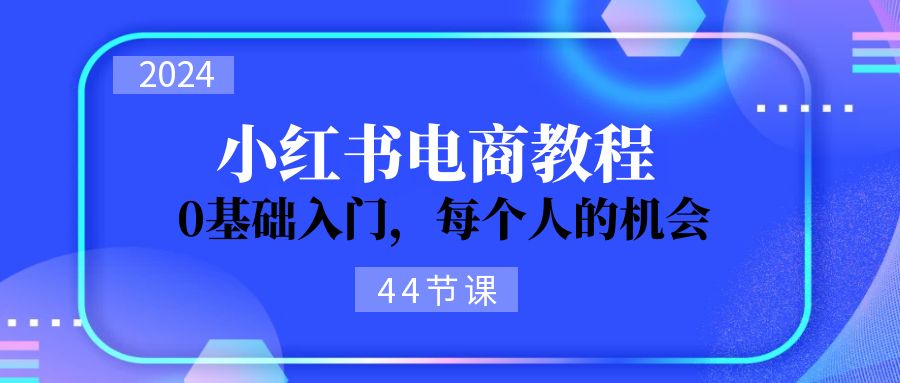 图片[1]-【2024.07.11】2024从0-1学习小红书电商，0基础入门，每个人的机会（44节）百度网盘免费下载-芽米宝库