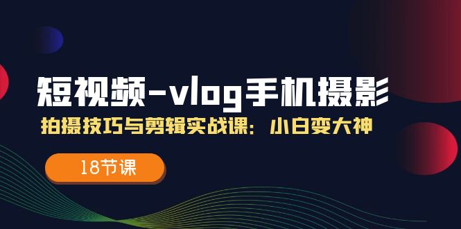 图片[1]-【2024.07.10】短视频-vlog手机摄影：拍摄技巧与剪辑实战课：小白变大神（18节课）百度网盘免费下载-芽米宝库