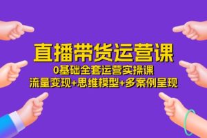 【2024.07.10】直播带货运营课，0基础全套运营实操课 流量变现+思维模型+多案例呈现-34节百度网盘免费下载-芽米宝库