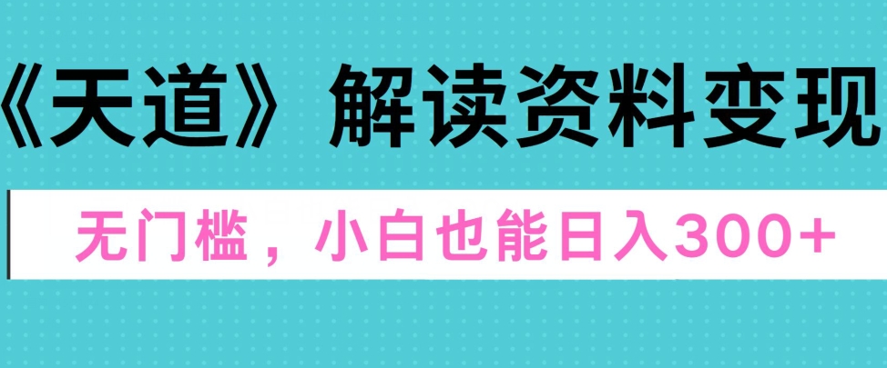 图片[1]-【2024.07.09】天道解读资料变现，无门槛，小白也能快速上手，稳定日入300+百度网盘免费下载-芽米宝库