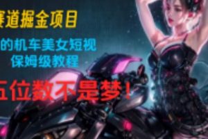 【2024.07.09】蓝海赛道掘金项目：简单易学的机车美女短视频制作， 保姆级教程，月入五位数不是梦!百度网盘免费下载-芽米宝库