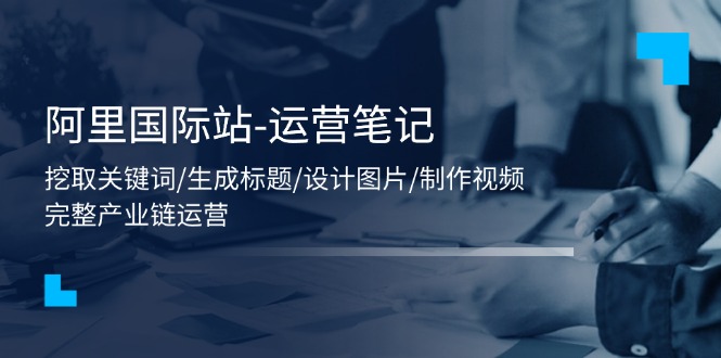 图片[1]-【2024.07.09】阿里国际站运营笔记：挖取关键词/生成标题/设计图片/制作视频/56节课百度网盘免费下载-芽米宝库
