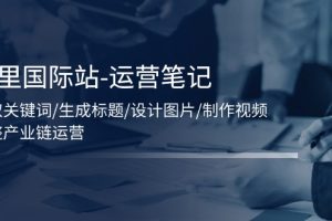【2024.07.09】阿里国际站运营笔记：挖取关键词/生成标题/设计图片/制作视频/56节课百度网盘免费下载-芽米宝库