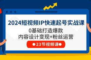 【2024.07.09】2024短视频IP快速起号实战课，0基础打造爆款内容设计变现+粉丝运营(23节)百度网盘免费下载-芽米宝库