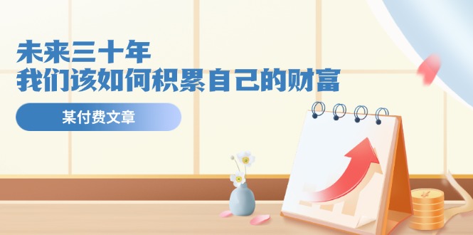 图片[1]-【2024.07.08】某公众号付费文《未来三十年，我们该如何积累自己的财富》百度网盘免费下载-芽米宝库
