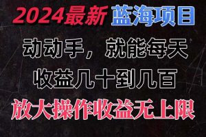 【2024.07.07】有手就行的2024全新蓝海项目，每天1小时收益几十到几百，可放大操作，收益无上限百度网盘免费下载-芽米宝库