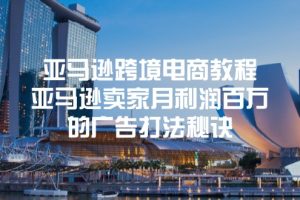 【2024.07.07】亚马逊跨境电商教程：亚马逊卖家月利润百万的广告打法秘诀百度网盘免费下载-芽米宝库