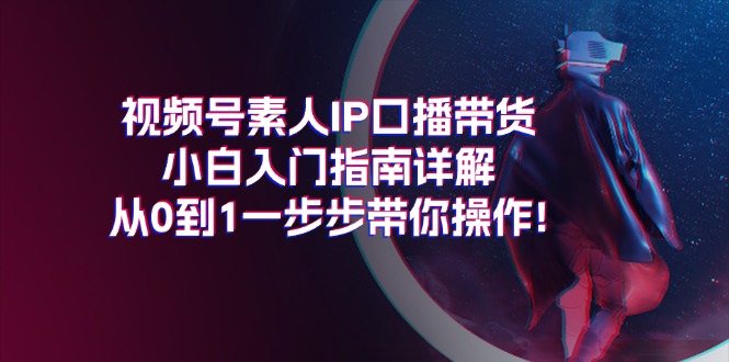 图片[1]-【2024.07.06】视频号素人IP口播带货小白入门指南详解，从0到1一步步带你操作!百度网盘免费下载-芽米宝库