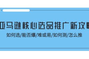 【2024.07.06】亚马逊核心选品推广新攻略！如何选/能否爆/难或易/如何测/怎么推百度网盘免费下载-芽米宝库