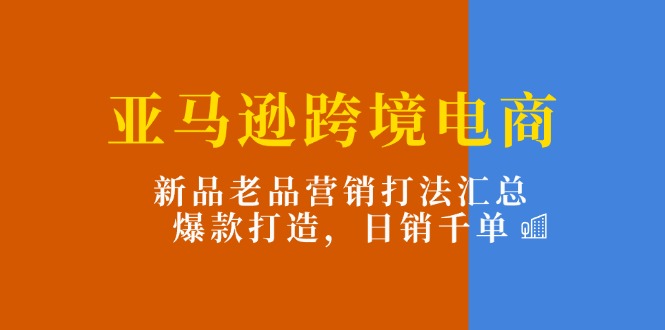 图片[1]-【2024.07.06】亚马逊跨境电商：新品老品营销打法汇总，爆款打造，日销千单百度网盘免费下载-芽米宝库