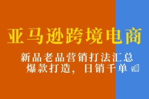 【2024.07.06】亚马逊跨境电商：新品老品营销打法汇总，爆款打造，日销千单百度网盘免费下载-芽米宝库