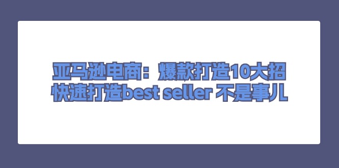 图片[1]-【2024.07.06】亚马逊电商：爆款打造10大招，快速打造best seller 不是事儿百度网盘免费下载-芽米宝库