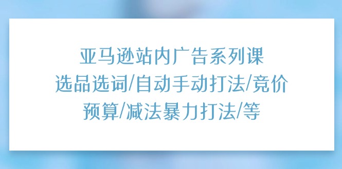 图片[1]-【2024.07.06】亚马逊站内广告系列课：选品选词/自动手动打法/竞价预算/减法暴力打法/等百度网盘免费下载-芽米宝库